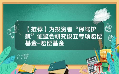 【推荐】为投资者“保驾护航”证监会研究设立专项赔偿基金-赔偿基金