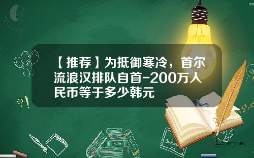 【推荐】为抵御寒冷，首尔流浪汉排队自首-200万人民币等于多少韩元