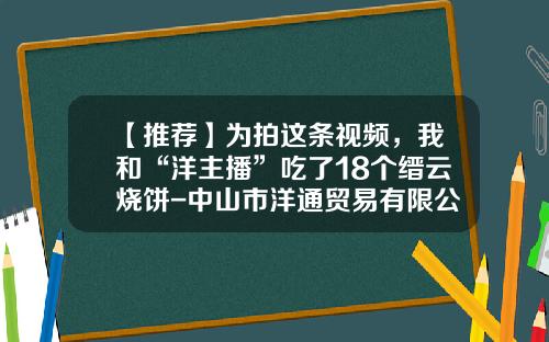 【推荐】为拍这条视频，我和“洋主播”吃了18个缙云烧饼-中山市洋通贸易有限公司