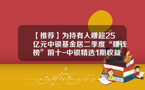 【推荐】为持有人赚超25亿元中银基金居二季度“赚钱榜”前十-中银精选1期收益多少