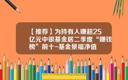 【推荐】为持有人赚超25亿元中银基金居二季度“赚钱榜”前十-基金景福净值