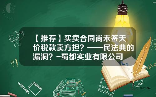 【推荐】买卖合同尚未签天价税款卖方担？——民法典的漏洞？-蜀都实业有限公司