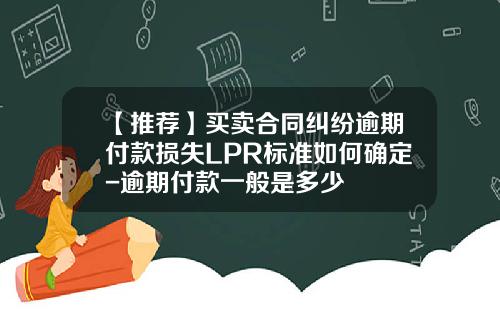 【推荐】买卖合同纠纷逾期付款损失LPR标准如何确定-逾期付款一般是多少