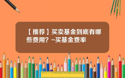 【推荐】买卖基金到底有哪些费用？-买基金费率