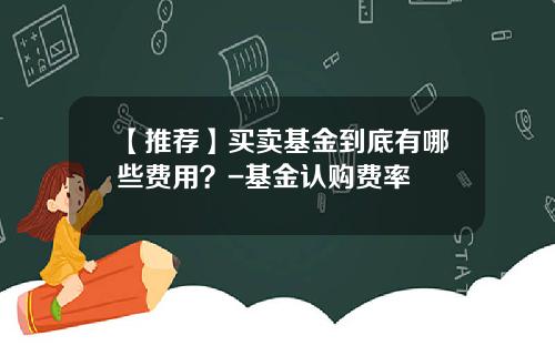 【推荐】买卖基金到底有哪些费用？-基金认购费率