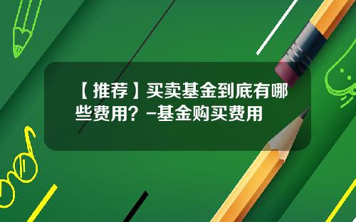 【推荐】买卖基金到底有哪些费用？-基金购买费用