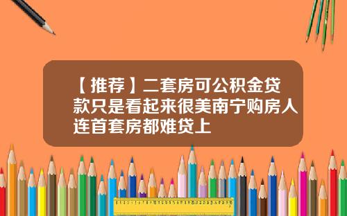 【推荐】二套房可公积金贷款只是看起来很美南宁购房人连首套房都难贷上