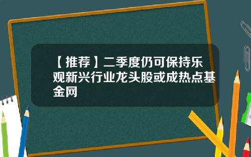 【推荐】二季度仍可保持乐观新兴行业龙头股或成热点基金网
