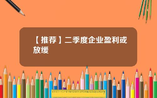 【推荐】二季度企业盈利或放缓