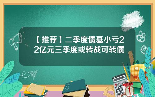 【推荐】二季度债基小亏22亿元三季度或转战可转债