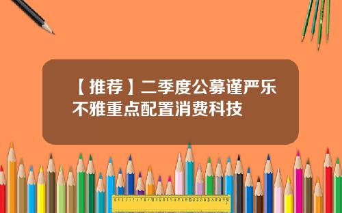 【推荐】二季度公募谨严乐不雅重点配置消费科技