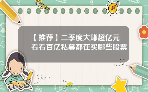【推荐】二季度大赚超亿元看看百亿私募都在买哪些股票