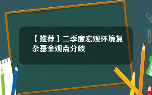 【推荐】二季度宏观环境复杂基金观点分歧
