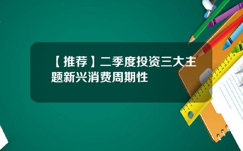 【推荐】二季度投资三大主题新兴消费周期性