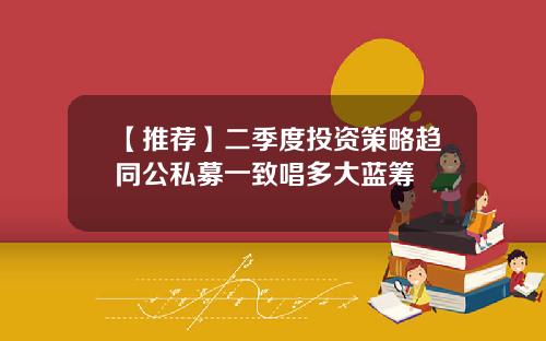 【推荐】二季度投资策略趋同公私募一致唱多大蓝筹