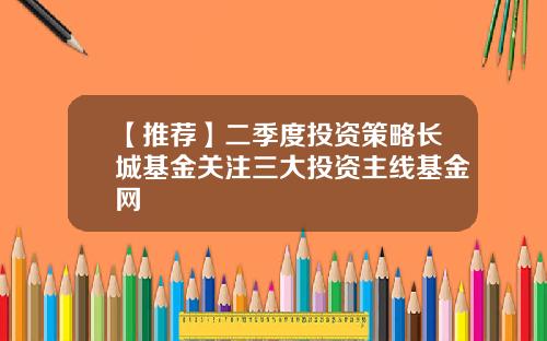 【推荐】二季度投资策略长城基金关注三大投资主线基金网