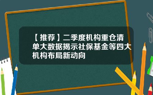【推荐】二季度机构重仓清单大数据揭示社保基金等四大机构布局新动向