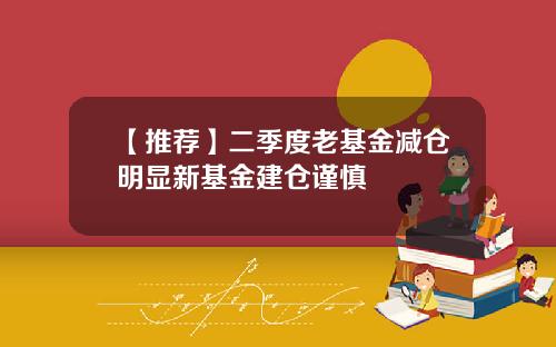 【推荐】二季度老基金减仓明显新基金建仓谨慎