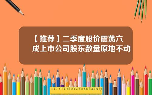 【推荐】二季度股价震荡六成上市公司股东数量原地不动