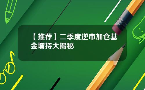 【推荐】二季度逆市加仓基金增持大揭秘