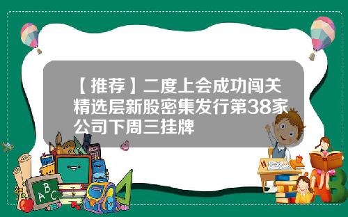 【推荐】二度上会成功闯关精选层新股密集发行第38家公司下周三挂牌