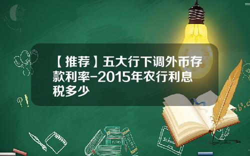 【推荐】五大行下调外币存款利率-2015年农行利息税多少