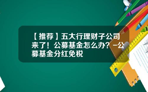 【推荐】五大行理财子公司来了！公募基金怎么办？-公募基金分红免税