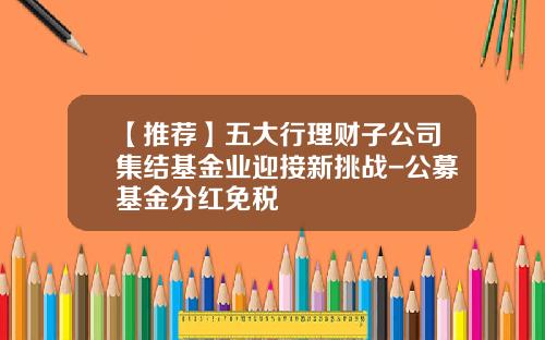 【推荐】五大行理财子公司集结基金业迎接新挑战-公募基金分红免税