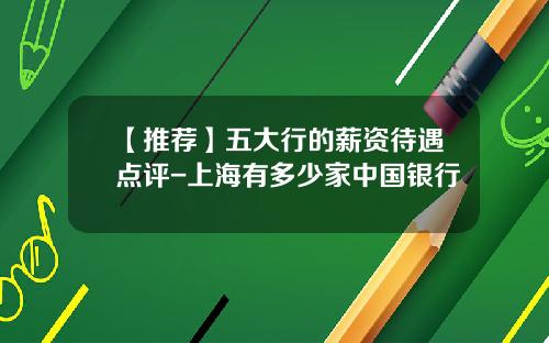 【推荐】五大行的薪资待遇点评-上海有多少家中国银行
