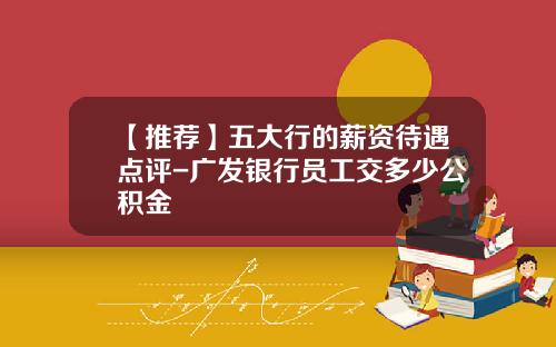 【推荐】五大行的薪资待遇点评-广发银行员工交多少公积金