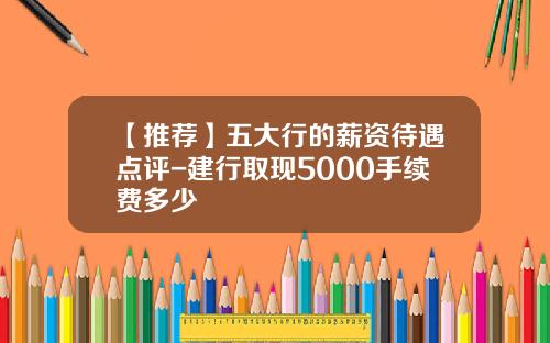 【推荐】五大行的薪资待遇点评-建行取现5000手续费多少