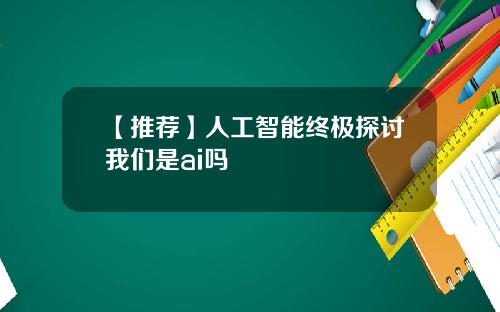 【推荐】人工智能终极探讨我们是ai吗