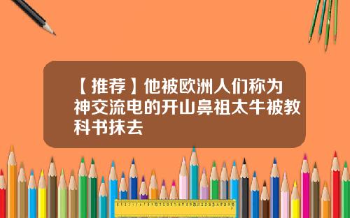【推荐】他被欧洲人们称为神交流电的开山鼻祖太牛被教科书抹去