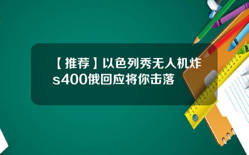 【推荐】以色列秀无人机炸s400俄回应将你击落