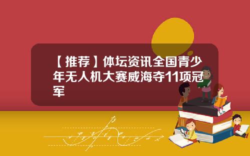 【推荐】体坛资讯全国青少年无人机大赛威海夺11项冠军