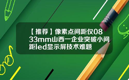 【推荐】像素点间距仅0833mm山西一企业突破小间距led显示屏技术难题