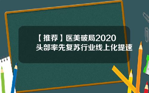 【推荐】医美破局2020头部率先复苏行业线上化提速