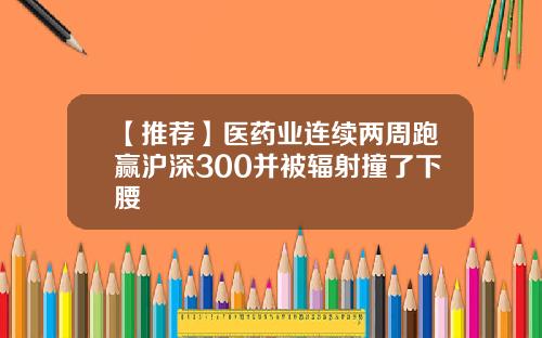 【推荐】医药业连续两周跑赢沪深300并被辐射撞了下腰