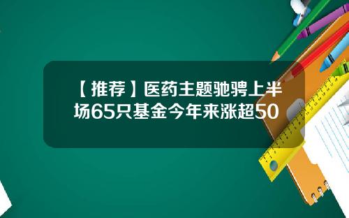 【推荐】医药主题驰骋上半场65只基金今年来涨超50