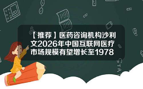 【推荐】医药咨询机构沙利文2026年中国互联网医疗市场规模有望增长至1978亿元