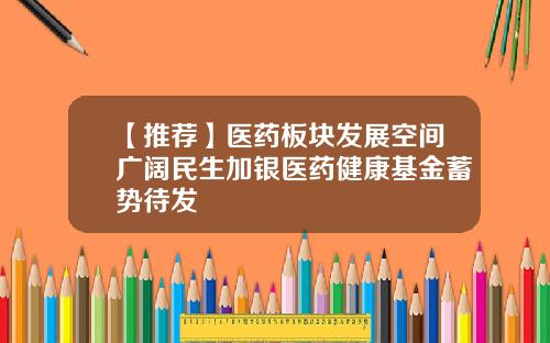 【推荐】医药板块发展空间广阔民生加银医药健康基金蓄势待发