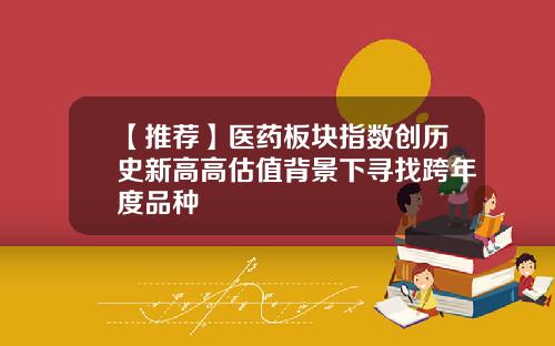 【推荐】医药板块指数创历史新高高估值背景下寻找跨年度品种