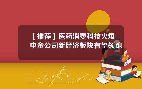 【推荐】医药消费科技火爆中金公司新经济板块有望领跑