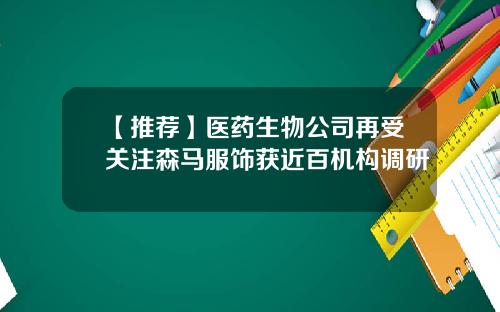 【推荐】医药生物公司再受关注森马服饰获近百机构调研