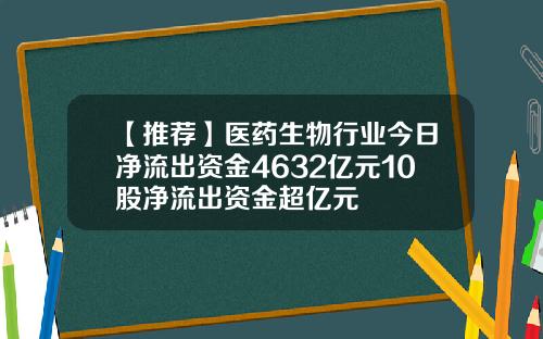 【推荐】医药生物行业今日净流出资金4632亿元10股净流出资金超亿元