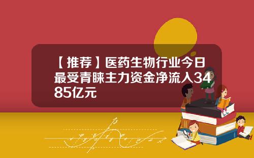 【推荐】医药生物行业今日最受青睐主力资金净流入3485亿元