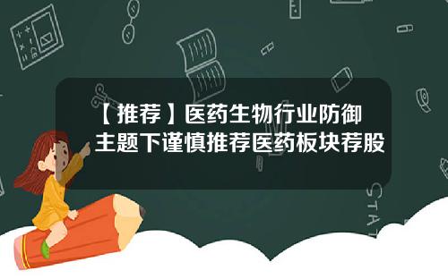 【推荐】医药生物行业防御主题下谨慎推荐医药板块荐股