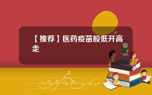 【推荐】医药疫苗股低开高走
