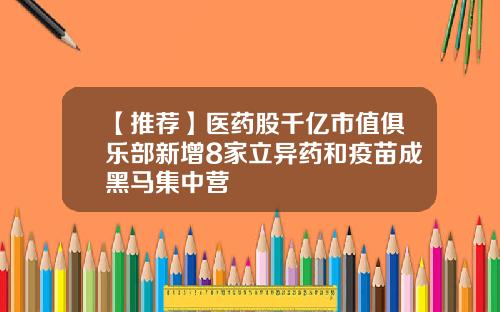 【推荐】医药股千亿市值俱乐部新增8家立异药和疫苗成黑马集中营