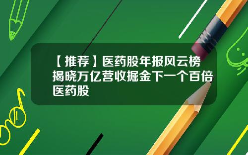 【推荐】医药股年报风云榜揭晓万亿营收掘金下一个百倍医药股
